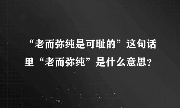 “老而弥纯是可耻的”这句话里“老而弥纯”是什么意思？