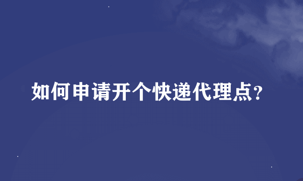 如何申请开个快递代理点？