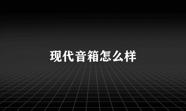 现代音箱怎么样