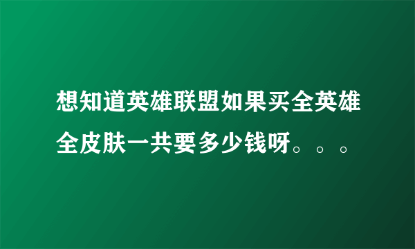 想知道英雄联盟如果买全英雄全皮肤一共要多少钱呀。。。