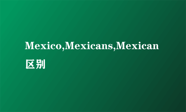 Mexico,Mexicans,Mexican区别