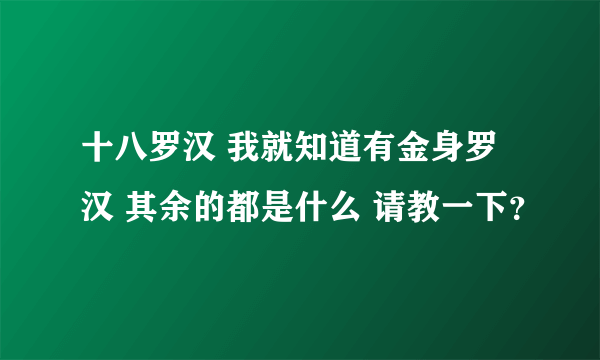 十八罗汉 我就知道有金身罗汉 其余的都是什么 请教一下？