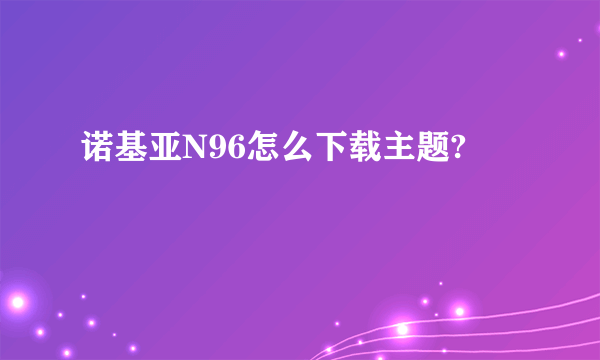 诺基亚N96怎么下载主题?