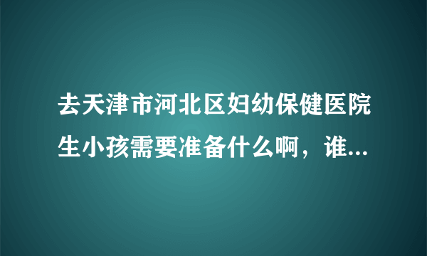 去天津市河北区妇幼保健医院生小孩需要准备什么啊，谁能具体介绍一下啊