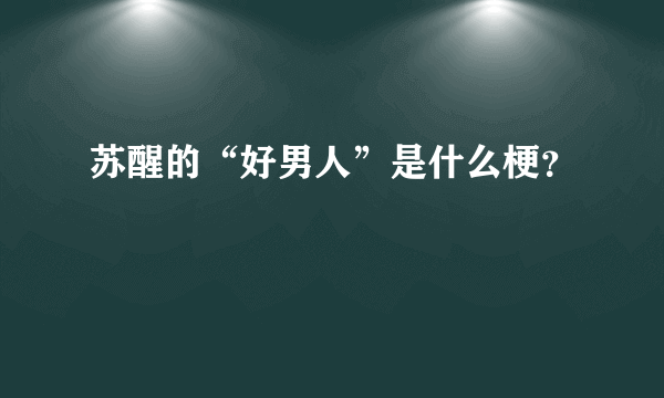 苏醒的“好男人”是什么梗？