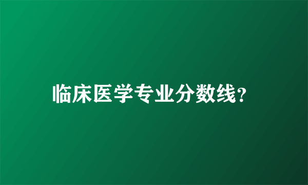 临床医学专业分数线？