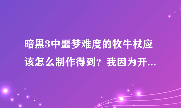 暗黑3中噩梦难度的牧牛杖应该怎么制作得到？我因为开始不了解，结果制作了两个普通难度的牧牛杖，现在我也