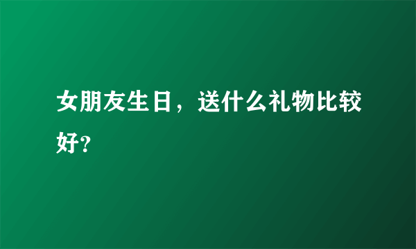 女朋友生日，送什么礼物比较好？