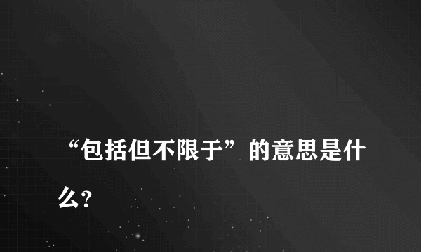 
“包括但不限于”的意思是什么？

