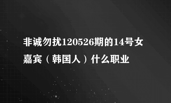 非诚勿扰120526期的14号女嘉宾（韩国人）什么职业