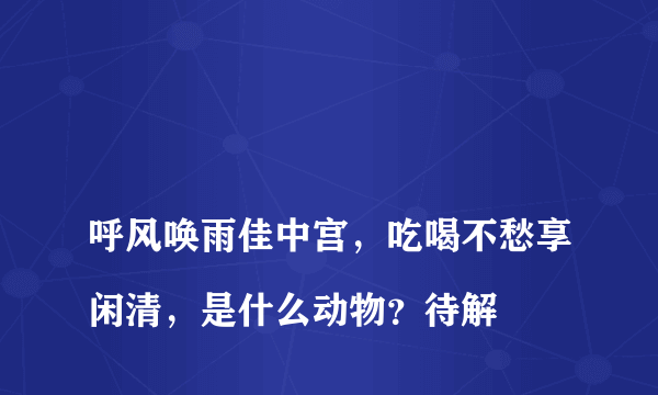 
呼风唤雨佳中宫，吃喝不愁享闲清，是什么动物？待解

