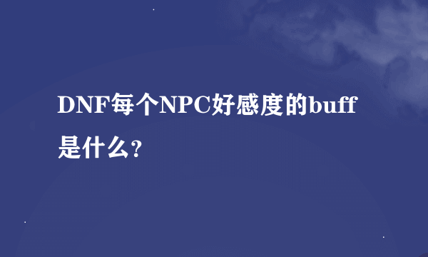 DNF每个NPC好感度的buff是什么？