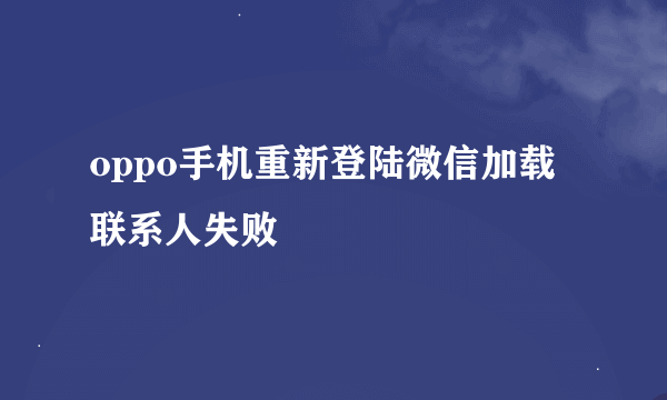 oppo手机重新登陆微信加载联系人失败