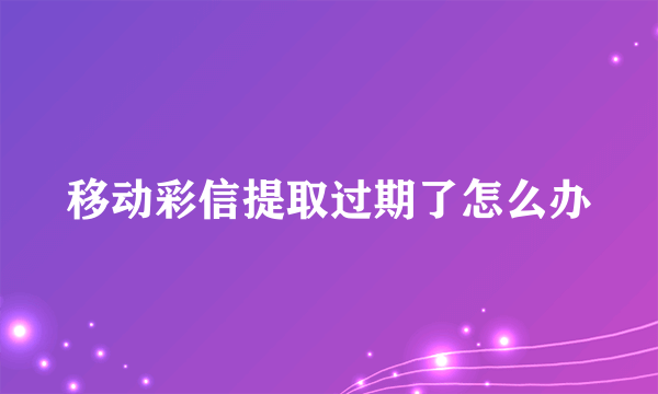 移动彩信提取过期了怎么办