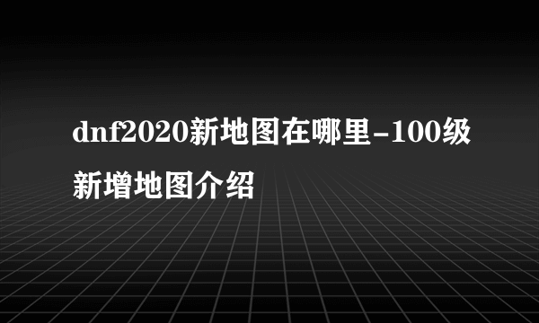 dnf2020新地图在哪里-100级新增地图介绍