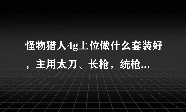 怪物猎人4g上位做什么套装好，主用太刀、长枪，统枪，要开荒的和上位后期两套套装，求大家推荐一下