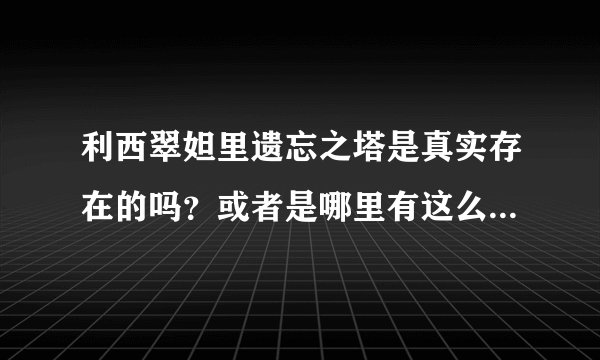 利西翠妲里遗忘之塔是真实存在的吗？或者是哪里有这么一个地方然后有人给冠了一个这样的名字？