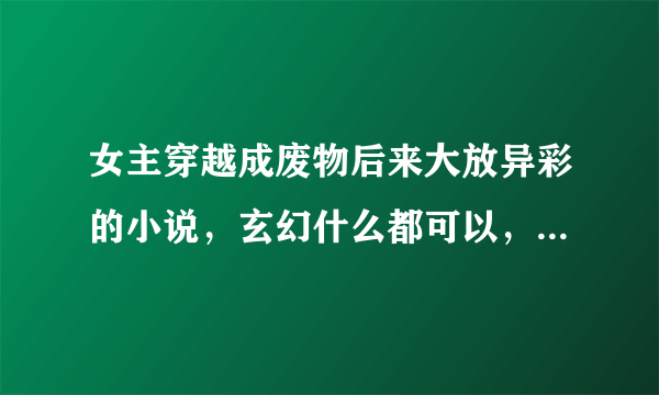 女主穿越成废物后来大放异彩的小说，玄幻什么都可以，最好前世是特工杀手啥的，最好800KB以上的，长篇