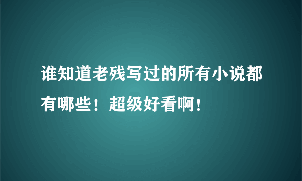 谁知道老残写过的所有小说都有哪些！超级好看啊！