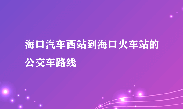 海口汽车西站到海口火车站的公交车路线