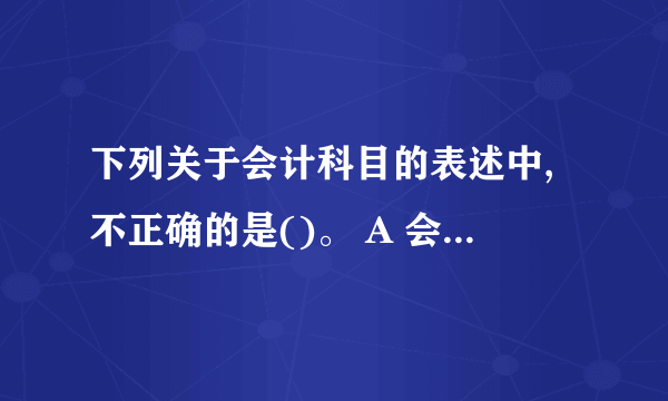 下列关于会计科目的表述中,不正确的是()。 A 会计科目是对会计要素的具体内容进行分类核算的？