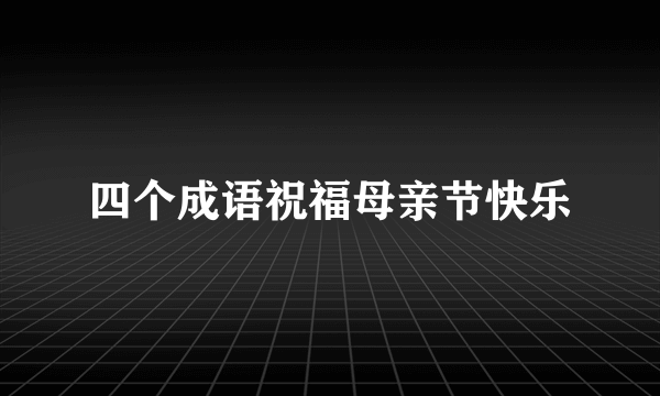 四个成语祝福母亲节快乐