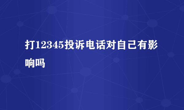 打12345投诉电话对自己有影响吗