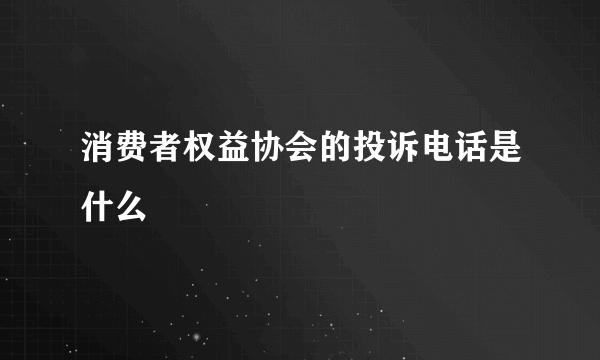 消费者权益协会的投诉电话是什么