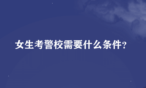 女生考警校需要什么条件？