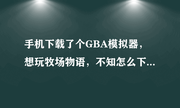 手机下载了个GBA模拟器，想玩牧场物语，不知怎么下载，求教