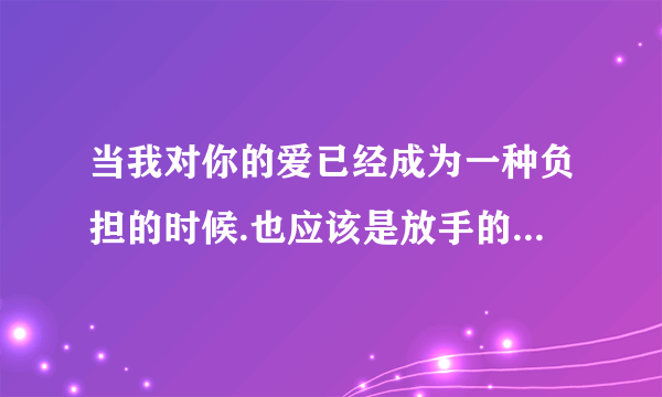 当我对你的爱已经成为一种负担的时候.也应该是放手的时候吧？