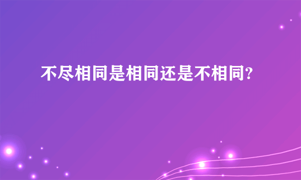 不尽相同是相同还是不相同?