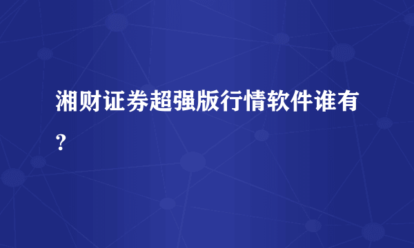 湘财证券超强版行情软件谁有?