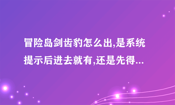 冒险岛剑齿豹怎么出,是系统提示后进去就有,还是先得打几只才出,求教~知道时间的话顺便告下时间,多谢了!