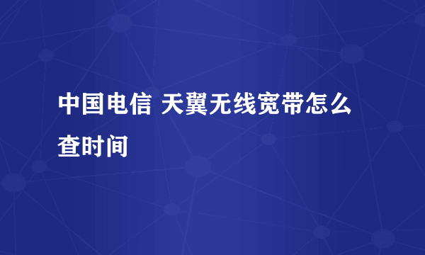 中国电信 天翼无线宽带怎么查时间