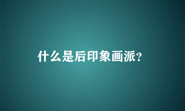 什么是后印象画派？