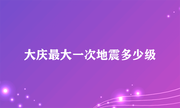 大庆最大一次地震多少级