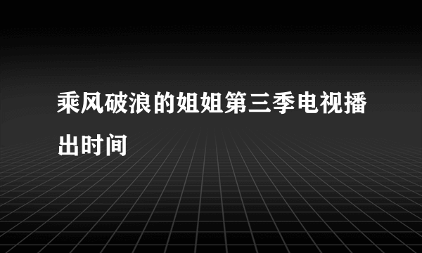 乘风破浪的姐姐第三季电视播出时间