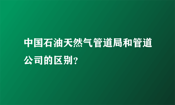 中国石油天然气管道局和管道公司的区别？