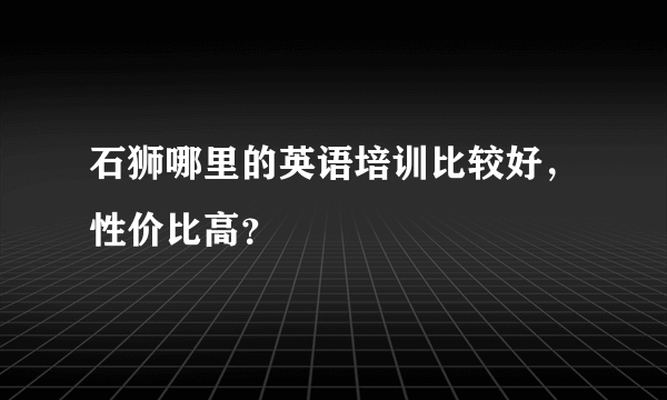 石狮哪里的英语培训比较好，性价比高？