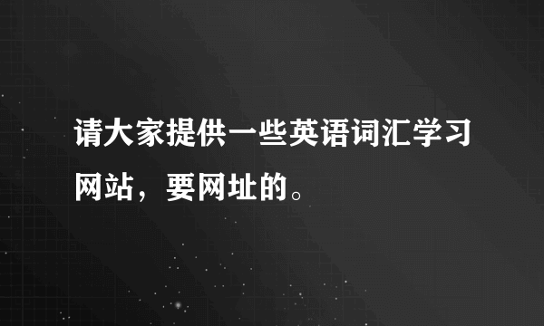 请大家提供一些英语词汇学习网站，要网址的。