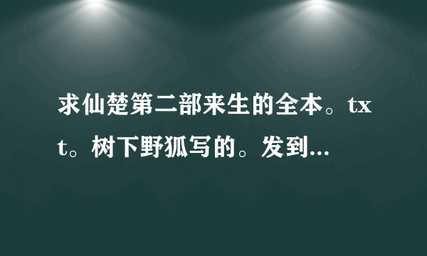 求仙楚第二部来生的全本。txt。树下野狐写的。发到我qq 邮箱里。谢谢，qq 794528468