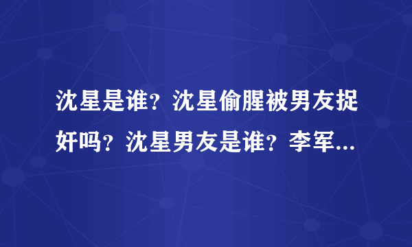 沈星是谁？沈星偷腥被男友捉奸吗？沈星男友是谁？李军是谁？沈星个人资料 李军资料