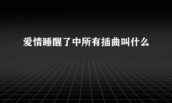 爱情睡醒了中所有插曲叫什么