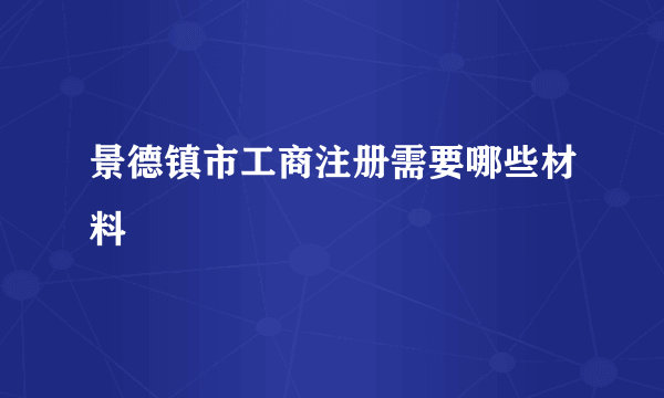 景德镇市工商注册需要哪些材料