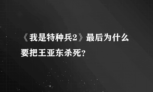 《我是特种兵2》最后为什么要把王亚东杀死？