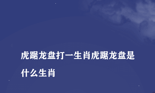 
虎踞龙盘打一生肖虎踞龙盘是什么生肖

