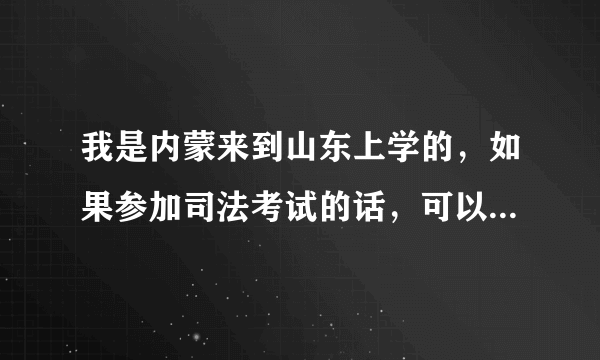 我是内蒙来到山东上学的，如果参加司法考试的话，可以不在山东考吗？能回内蒙考吗？在内蒙给加分吗？