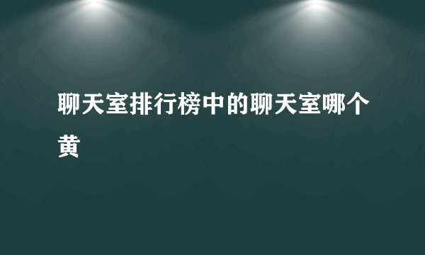 聊天室排行榜中的聊天室哪个黄