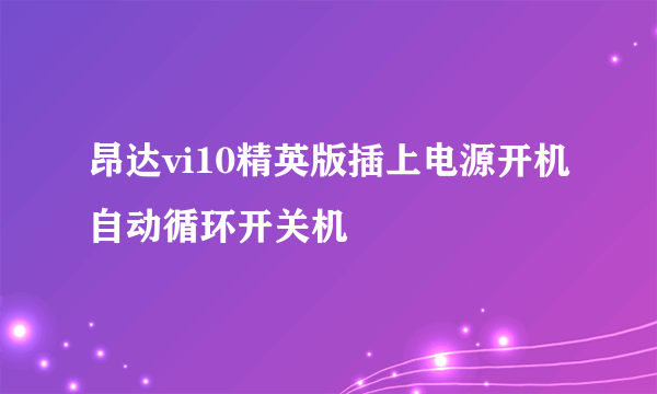 昂达vi10精英版插上电源开机自动循环开关机